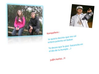 Kompañera : te quiero decirte que me caí entero pulento eri bakan Te deceo que lo pasi  bacancito en el día de tu kumple …! ju@n karloz…!! 