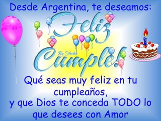 Desde Argentina, te deseamos:
y que Dios te conceda TODO lo
que desees con Amor
Qué seas muy feliz en tu
cumpleaños,
 
