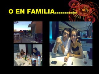 O EN FAMILIA………..