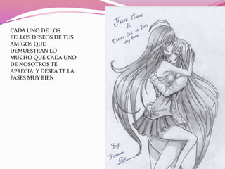 CADA UNO DE LOS
BELLOS DESEOS DE TUS
AMIGOS QUE
DEMUESTRAN LO
MUCHO QUE CADA UNO
DE NOSOTROS TE
APRECIA Y DESEA TE LA
PASES MUY BIEN

 
