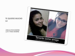 TE QUIERO MUCHO
LU

AMIGAS POR SIEMPRE
100% Y PARA SIEMPRE

 