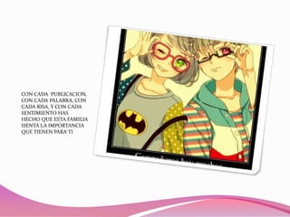 CON CADA PUBLICACION,
CON CADA PALABRA, CON
CADA RISA, Y CON CADA
SENTIMIENTO HAS
HECHO QUE ESTA FAMILIA
SIENTA LA IMPORTANCIA
QUE TIENEN PARA TI

 