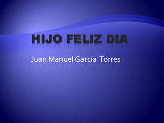 HIJO FELIZ DIA  Juan Manuel García  Torres 