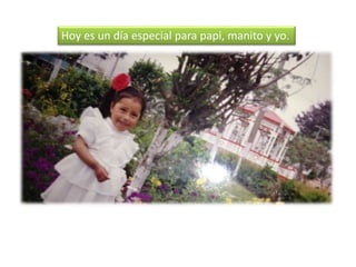 Hoy es un día especial para papi, manito y yo.
 
