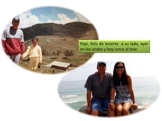 Papi, feliz de tenerte a su lado, ayer
en los andes y hoy cerca al mar.
 