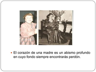  El corazón de una madre es un abismo profundo
 en cuyo fondo siempre encontrarás perdón.
 