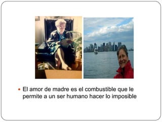 El amor de madre es el combustible que le
 permite a un ser humano hacer lo imposible
 