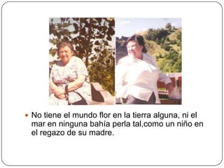  No tiene el mundo flor en la tierra alguna, ni el
 mar en ninguna bahía perla tal,como un niño en
 el regazo de su madre.
 