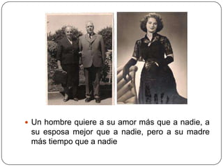  Un hombre quiere a su amor más que a nadie, a
 su esposa mejor que a nadie, pero a su madre
 más tiempo que a nadie
 
