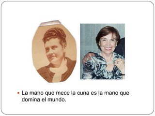  La mano que mece la cuna es la mano que
 domina el mundo.
 