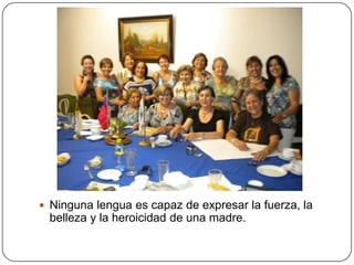  Ninguna lengua es capaz de expresar la fuerza, la
 belleza y la heroicidad de una madre.
 