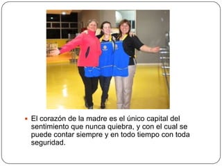  El corazón de la madre es el único capital del
  sentimiento que nunca quiebra, y con el cual se
  puede contar siempre y en todo tiempo con toda
  seguridad.
 