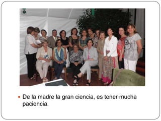  De la madre la gran ciencia, es tener mucha
 paciencia.
 