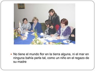  No tiene el mundo flor en la tierra alguna, ni el mar en
  ninguna bahía perla tal, como un niño en el regazo de
  su madre
 