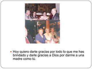  Hoy quiero darte gracias por todo lo que me has
 brindado y darle gracias a Dios por darme a una
 madre como tú.
 