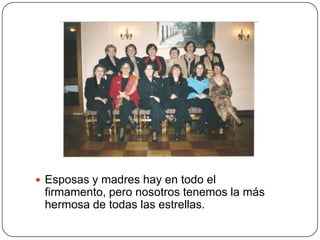  Esposas y madres hay en todo el
 firmamento, pero nosotros tenemos la más
 hermosa de todas las estrellas.
 