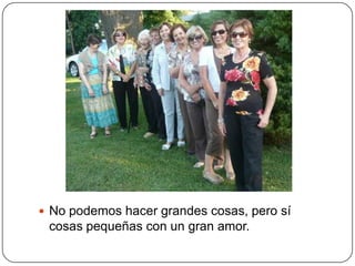  No podemos hacer grandes cosas, pero sí
 cosas pequeñas con un gran amor.
 