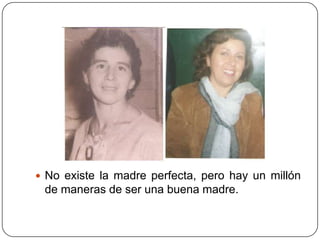  No existe la madre perfecta, pero hay un millón
 de maneras de ser una buena madre.
 