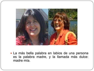  La más bella palabra en labios de una persona
 es la palabra madre, y la llamada más dulce:
 madre mía.
 