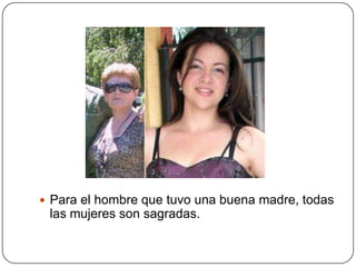  Para el hombre que tuvo una buena madre, todas
 las mujeres son sagradas.
 