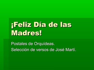 ¡Feliz Día de las¡Feliz Día de las
Madres!Madres!
Postales de Orquídeas.Postales de Orquídeas.
Selección de versos de José Martí.Selección de versos de José Martí.
 