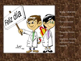 Te  doy  GRACIAS:Por enseñarme.Por ayudarme.Por guiarme.Por pasar horas con nosotros, mostrándonos el buen camino.