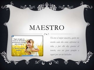 MAESTRO
Tú eres el mejor maestro, quién me
enseña cada día como enfrentar la
vida, y por ello doy gracias al
tenerte, eres un gran ejemplo a
seguir por ser un luchador.
 