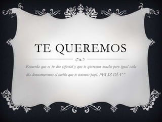 TE QUEREMOS
Recuerda que es tu día especial y que te queremos mucho pero igual cada
día demostraremos el cariño que te tenemos papi. FELIZ DÍA^^
 