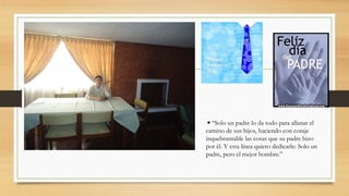 ◾“Solo un padre lo da todo para allanar el
camino de sus hijos, haciendo con coraje
inquebrantable las cosas que su padre hizo
por él. Y esta línea quiero dedicarle: Solo un
padre, pero el mejor hombre.”
 