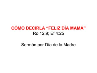 CÓMO DECIRLA “FELIZ DÍA MAMÁ”
Ro 12:9; Ef 4:25
Sermón por Día de la Madre
 