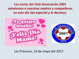 Los socios del Club Generación 2001
saludamos a nuestras madres y compañeras
en este día tan especial y le decimos:
Los Próceres, 14 de mayo del 2017.
 