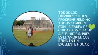 TODOS LOS
HOMBRES PUEDEN
PROCREAR PERO NO
TODOS CUMPLEN
CON LA TAREA DE
CUIDAR Y PROTEGER
A SUS HIJOS  PUES
ES EL AMOR EL QUE
REINA EN UN
EXCELENTE HOGAR.
 