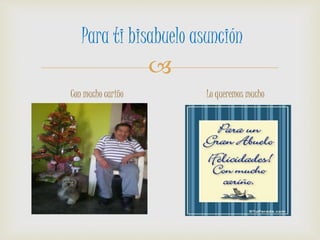 
Para ti bisabuelo asunción
Con mucho cariño Lo queremos mucho
 