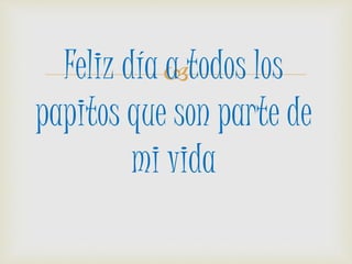 Feliz día a todos los
papitos que son parte de
mi vida
 