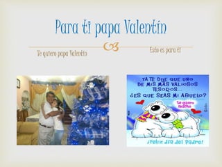 
Para ti papa Valentín
Te quiero papa Valentín Esto es para ti
 