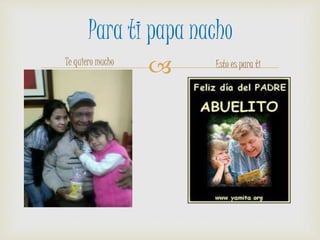 
Para ti papa nacho
Te quiero mucho Esto es para ti
 