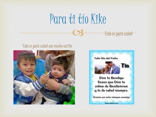 
Para ti tío Kike
Esto es para usted con mucho cariño
Esto es para usted
 