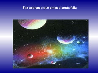 Faz apenas o que amas e serás feliz. 