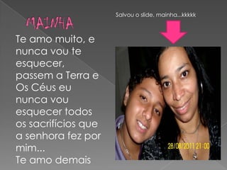 Salvou o slide, mainha...kkkkk



Te amo muito, e
nunca vou te
esquecer,
passem a Terra e
Os Céus eu
nunca vou
esquecer todos
os sacrifícios que
a senhora fez por
mim...
Te amo demais
 