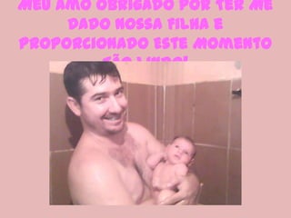 Meu Amo Obrigado Por Ter Me
     Dado Nossa Filha e
Proporcionado Este Momento
         Tão Lindo!
 