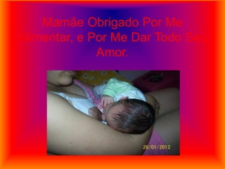 Mamãe Obrigado Por Me
Alimentar, e Por Me Dar Todo Seu
              Amor.
 