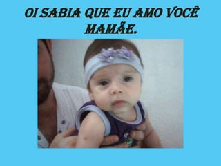 Oi Sabia Que Eu Amo Você
         Mamãe.
 