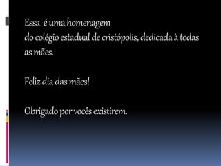 Essa éumahomenagem
docolégioestadualdecristópolis,dedicadaàtodas
asmães.
Felizdiadasmães!
Obrigadoporvocêsexistirem.