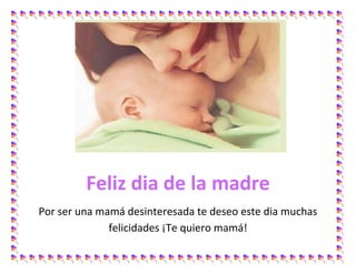 Feliz dia de la madre
Por ser una mamá desinteresada te deseo este dia muchas
felicidades ¡Te quiero mamá!
 