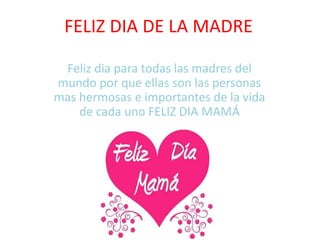 FELIZ DIA DE LA MADRE
Feliz dia para todas las madres del
mundo por que ellas son las personas
mas hermosas e importantes de la vida
de cada uno FELIZ DIA MAMÁ
 