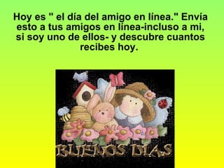 Hoy es " el día del amigo en línea." Envía esto a tus amigos en línea-incluso a mi, si soy uno de ellos- y descubre cuantos recibes hoy.   