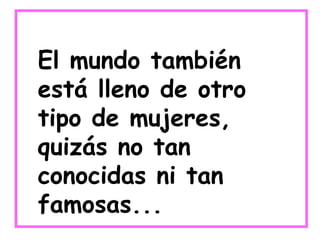 El mundo también está lleno de otro tipo de mujeres, quizás no tan conocidas ni tan famosas... 