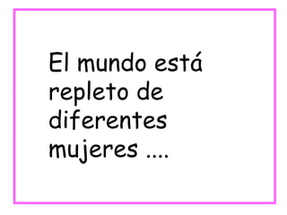 El mundo está repleto de diferentes  mujeres .... 