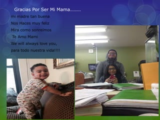 Gracias Por Ser Mi Mama………
mi madre tan buena
Nos Haces muy feliz
Mira como sonreímos
Te Amo Mami
We will always love you,
para todo nuestra vida!!!!
 