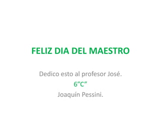 FELIZ DIA DEL MAESTRO Dedico esto al profesor José. 6”C” Joaquín Pessini.   